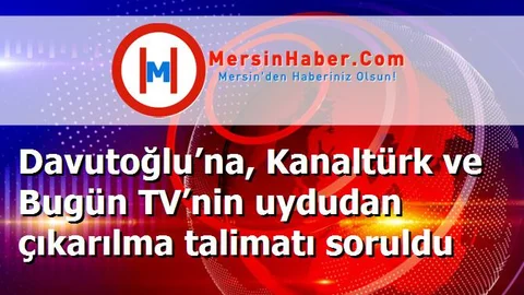 Davutoğlu’na, Kanaltürk ve Bugün TV’nin uydudan çıkarılma talimatı soruldu