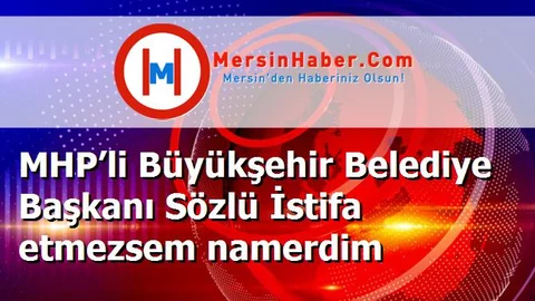 MHP’li Büyükşehir Belediye Başkanı Sözlü İstifa etmezsem namerdim
