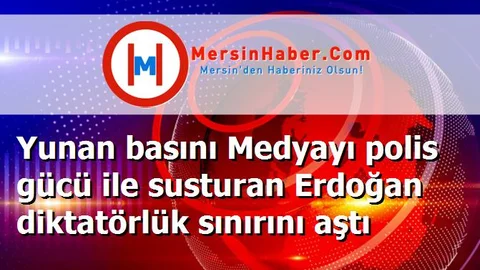 Yunan basını Medyayı polis gücü ile susturan Erdoğan diktatörlük sınırını aştı