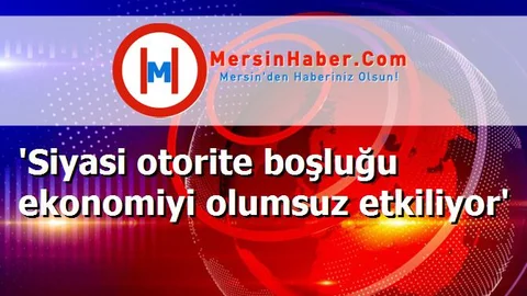 'Siyasi otorite boşluğu ekonomiyi olumsuz etkiliyor'