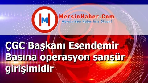 ÇGC Başkanı Esendemir Basına operasyon sansür girişimidir