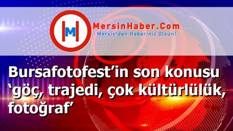 Bursafotofest’in son konusu ‘göç, trajedi, çok kültürlülük, fotoğraf’