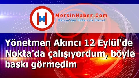 Yönetmen Akıncı 12 Eylül'de Nokta'da çalışıyordum, böyle baskı görmedim
