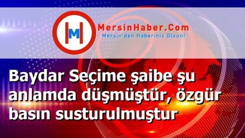 Baydar Seçime şaibe şu anlamda düşmüştür, özgür basın susturulmuştur
