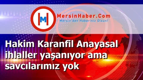 Hakim Karanfil Anayasal ihlaller yaşanıyor ama savcılarımız yok
