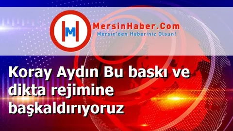 Koray Aydın Bu baskı ve dikta rejimine başkaldırıyoruz