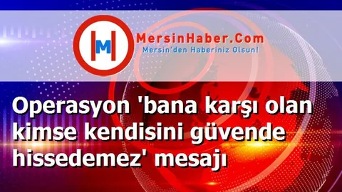 Operasyon 'bana karşı olan kimse kendisini güvende hissedemez' mesajı