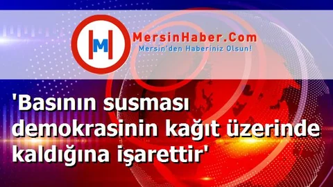 'Basının susması demokrasinin kağıt üzerinde kaldığına işarettir'