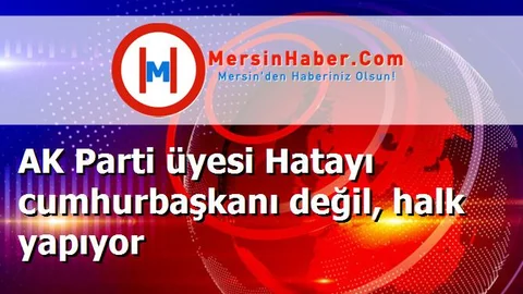 AK Parti üyesi Hatayı cumhurbaşkanı değil, halk yapıyor
