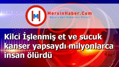 Kilci İşlenmiş et ve sucuk kanser yapsaydı milyonlarca insan ölürdü