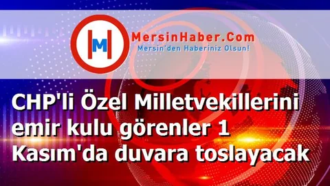 CHP'li Özel Milletvekillerini emir kulu görenler 1 Kasım'da duvara toslayacak