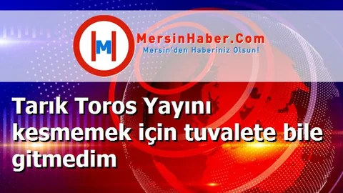 Tarık Toros Yayını kesmemek için tuvalete bile gitmedim