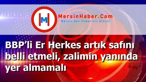 BBP’li Er Herkes artık safını belli etmeli, zalimin yanında yer almamalı