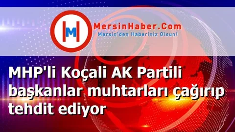 MHP'li Koçali AK Partili başkanlar muhtarları çağırıp tehdit ediyor