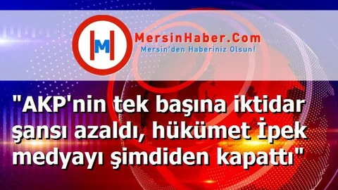 "AKP'nin tek başına iktidar şansı azaldı, hükümet İpek medyayı şimdiden kapattı"