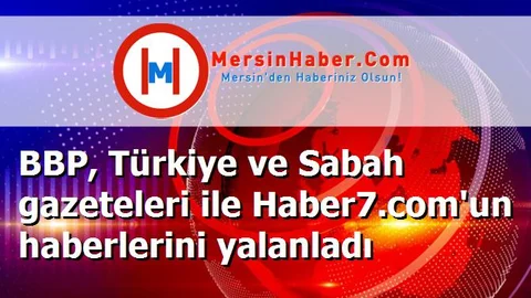 BBP, Türkiye ve Sabah gazeteleri ile Haber7.com'un haberlerini yalanladı