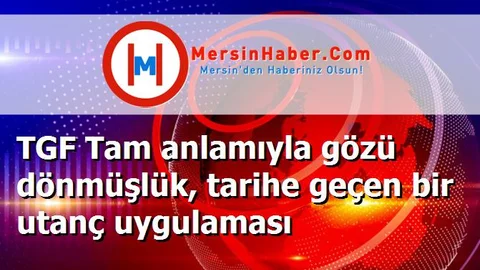 TGF Tam anlamıyla gözü dönmüşlük, tarihe geçen bir utanç uygulaması