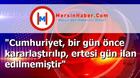 "Cumhuriyet, bir gün önce kararlaştırılıp, ertesi gün ilan edilmemiştir"