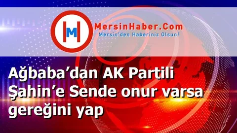 Ağbaba’dan AK Partili Şahin’e Sende onur varsa gereğini yap