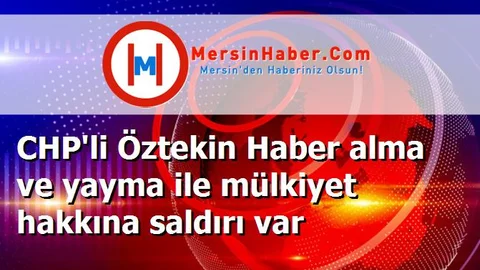 CHP'li Öztekin Haber alma ve yayma ile mülkiyet hakkına saldırı var