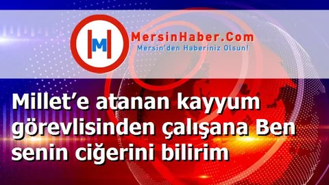 Millet’e atanan kayyum görevlisinden çalışana Ben senin ciğerini bilirim