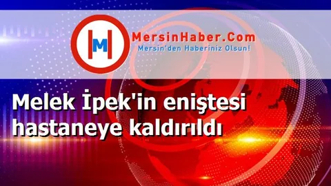 Melek İpek'in eniştesi hastaneye kaldırıldı