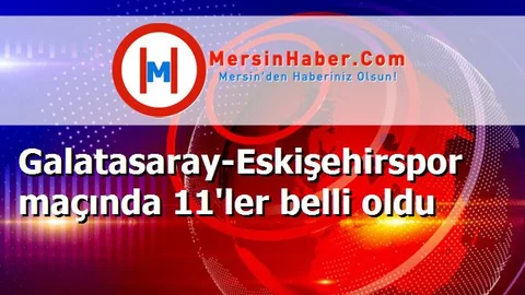 Galatasaray-Eskişehirspor maçında 11'ler belli oldu