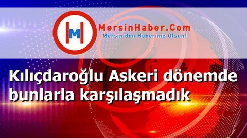 Kılıçdaroğlu Askeri dönemde bunlarla karşılaşmadık