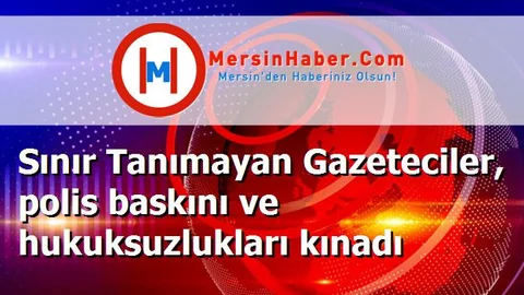 Sınır Tanımayan Gazeteciler, polis baskını ve hukuksuzlukları kınadı