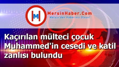 Kaçırılan mülteci çocuk Muhammed'in cesedi ve katil zanlısı bulundu