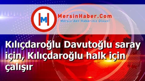 Kılıçdaroğlu Davutoğlu saray için, Kılıçdaroğlu halk için çalışır