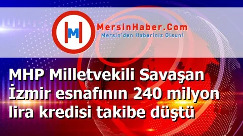 MHP Milletvekili Savaşan İzmir esnafının 240 milyon lira kredisi takibe düştü