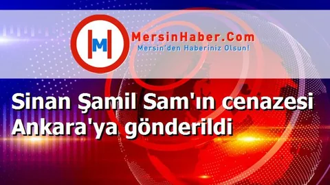 Sinan Şamil Sam'ın cenazesi Ankara'ya gönderildi