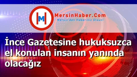 İnce Gazetesine hukuksuzca el konulan insanın yanında olacağız