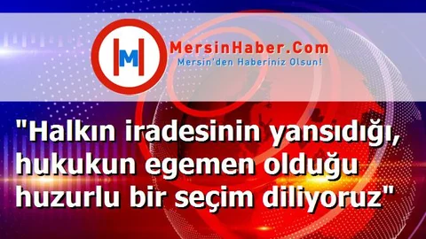 "Halkın iradesinin yansıdığı, hukukun egemen olduğu huzurlu bir seçim diliyoruz"