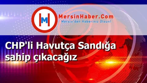 CHP'li Havutça Sandığa sahip çıkacağız