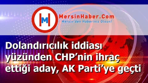 Dolandırıcılık iddiası yüzünden CHP’nin ihraç ettiği aday, AK Parti’ye geçti