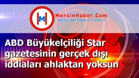 ABD Büyükelçiliği Star gazetesinin gerçek dışı iddiaları ahlaktan yoksun