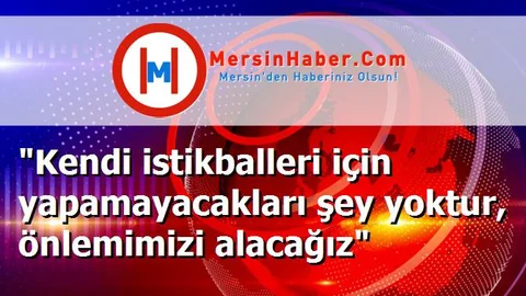 "Kendi istikballeri için yapamayacakları şey yoktur, önlemimizi alacağız"