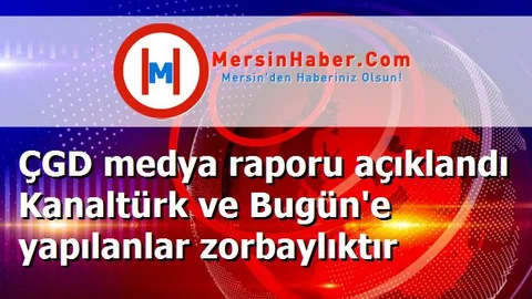 ÇGD medya raporu açıklandı Kanaltürk ve Bugün'e yapılanlar zorbaylıktır