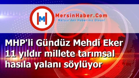 MHP'li Gündüz Mehdi Eker 11 yıldır millete tarımsal hasıla yalanı söylüyor
