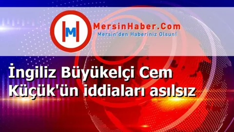 İngiliz Büyükelçi Cem Küçük'ün iddiaları asılsız