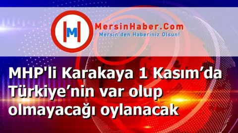 MHP'li Karakaya 1 Kasım’da Türkiye’nin var olup olmayacağı oylanacak