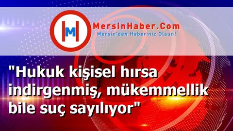 "Hukuk kişisel hırsa indirgenmiş, mükemmellik bile suç sayılıyor"