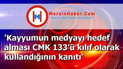 'Kayyumun medyayı hedef alması CMK 133’ü kılıf olarak kullandığının kanıtı'