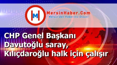 CHP Genel Başkanı Davutoğlu saray, Kılıçdaroğlu halk için çalışır