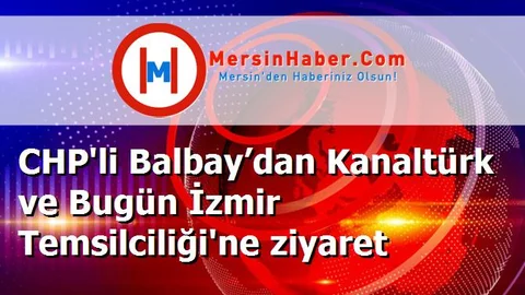 CHP'li Balbay’dan Kanaltürk ve Bugün İzmir Temsilciliği'ne ziyaret