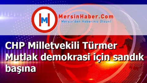 CHP Milletvekili Türmer Mutlak demokrasi için sandık başına
