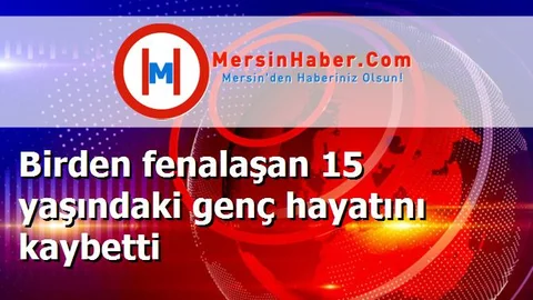 Birden fenalaşan 15 yaşındaki genç hayatını kaybetti