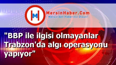 "BBP ile ilgisi olmayanlar Trabzon'da algı operasyonu yapıyor"